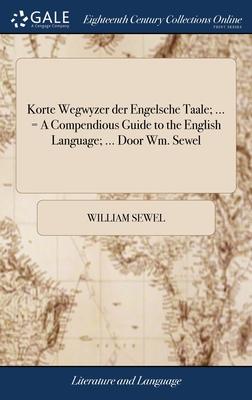 Korte Wegwyzer der Engelsche Taale; ... = A Compendious Guide to the English Language; ... Door Wm. Sewel