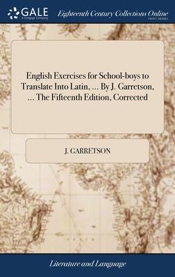 English Exercises for School-boys to Translate Into Latin, ... By J. Garretson, ... The Fifteenth Edition, Corrected