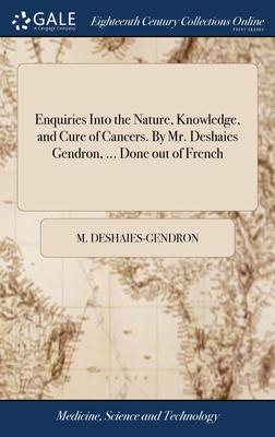 Enquiries Into the Nature, Knowledge, and Cure of Cancers. By Mr. Deshaies Gendron, ... Done out of French