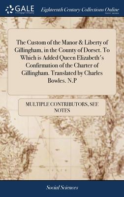 The Custom of the Manor & Liberty of Gillingham, in the County of Dorset. To Which is Added Queen Elizabeth’s Confirmation of the Charter of Gillingha