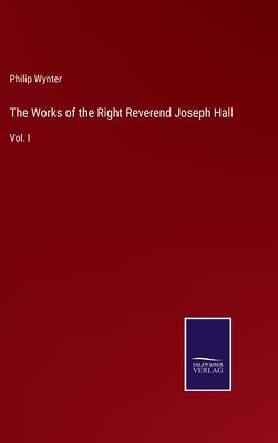 The Works of the Right Reverend Joseph Hall: Vol. I