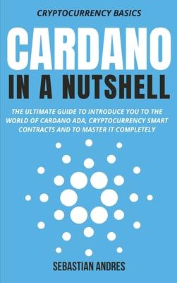 Cardano in a Nutshell: The ultimate guide to introduce you to the world of Cardano ADA, cryptocurrency smart contracts and to master it compl