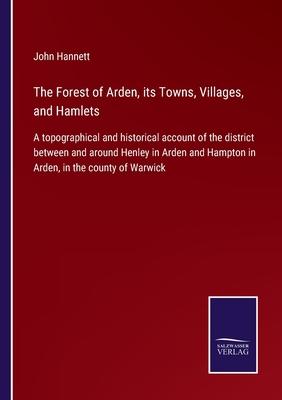 The Forest of Arden, its Towns, Villages, and Hamlets: A topographical and historical account of the district between and around Henley in Arden and H