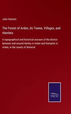 The Forest of Arden, its Towns, Villages, and Hamlets: A topographical and historical account of the district between and around Henley in Arden and H