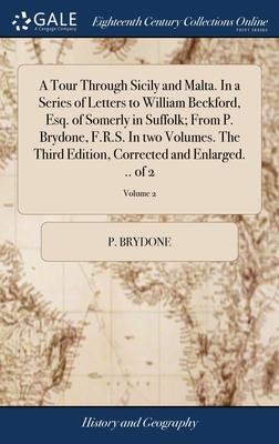 A Tour Through Sicily and Malta. In a Series of Letters to William Beckford, Esq. of Somerly in Suffolk; From P. Brydone, F.R.S. In two Volumes. The T