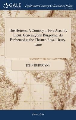 The Heiress. A Comedy in Five Acts. By Lieut. General John Burgoyne. As Performed at the Theatre-Royal Drury-Lane