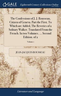 The Confessions of J. J. Rousseau, Citizen of Geneva. Part the First. To Which are Added, The Reveries of a Solitary Walker. Translated From the Frenc