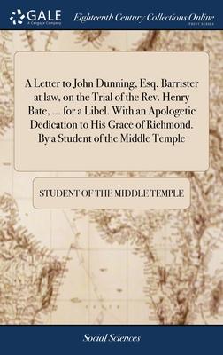 A Letter to John Dunning, Esq. Barrister at law, on the Trial of the Rev. Henry Bate, ... for a Libel. With an Apologetic Dedication to His Grace of R