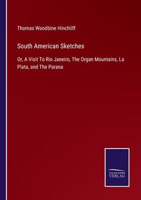 South American Sketches: Or, A Visit To Rio Janeiro, The Organ Mountains, La Plata, and The Parana
