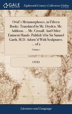 Ovid’s Metamorphoses, in Fifteen Books. Translated by Mr. Dryden. Mr. Addison. ... Mr. Croxall. And Other Eminent Hands. Publish’d by Sir Samuel Garth