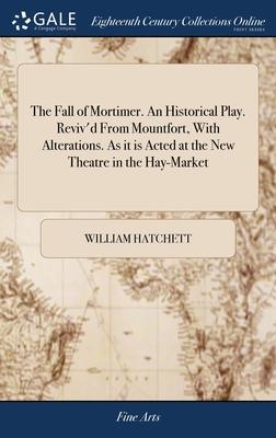 The Fall of Mortimer. An Historical Play. Reviv’d From Mountfort, With Alterations. As it is Acted at the New Theatre in the Hay-Market