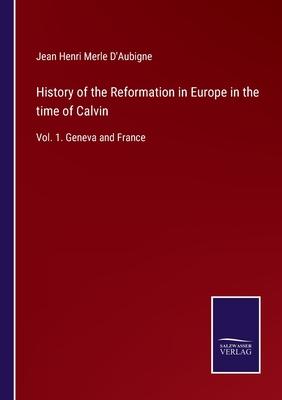 History of the Reformation in Europe in the time of Calvin: Vol. 1. Geneva and France