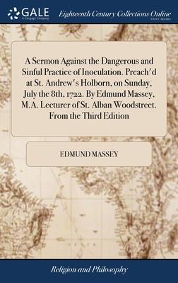 A Sermon Against the Dangerous and Sinful Practice of Inoculation. Preach’d at St. Andrew’s Holborn, on Sunday, July the 8th, 1722. By Edmund Massey,
