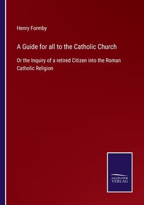 A Guide for all to the Catholic Church: Or the Inquiry of a retired Citizen into the Roman Catholic Religion