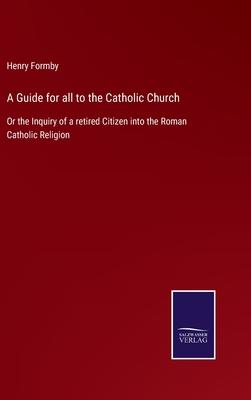 A Guide for all to the Catholic Church: Or the Inquiry of a retired Citizen into the Roman Catholic Religion