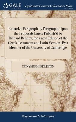 Remarks, Paragraph by Paragraph, Upon the Proposals Lately Publish’d by Richard Bentley, for a new Edition of the Greek Testament and Latin Version. B