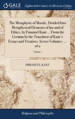 The Metaphysic of Morals, Divided Into Metaphysical Elements of law and of Ethics, by Emanuel Kant ... From the German by the Translator of Kant’s Ess