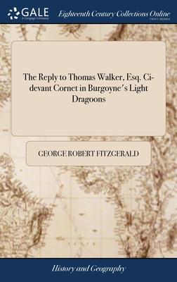 The Reply to Thomas Walker, Esq. Ci-devant Cornet in Burgoyne’s Light Dragoons