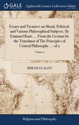 Essays and Treatises on Moral, Political, and Various Philosophical Subjects. By Emanuel Kant, ... From the German by the Translator of The Principles