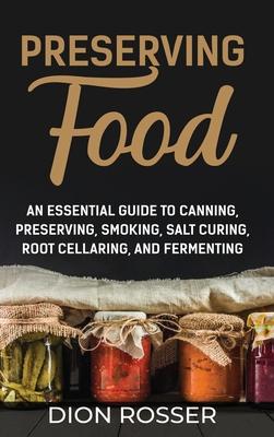 Preserving Food: An Essential Guide to Canning, Preserving, Smoking, Salt Curing, Root Cellaring, and Fermenting