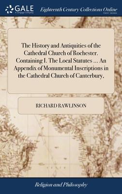 The History and Antiquities of the Cathedral Church of Rochester. Containing I. The Local Statutes ... An Appendix of Monumental Inscriptions in the C