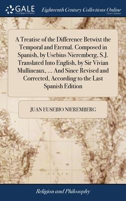 A Treatise of the Difference Betwixt the Temporal and Eternal. Composed in Spanish, by Usebius Nieremberg, S.J. Translated Into English, by Sir Vivian