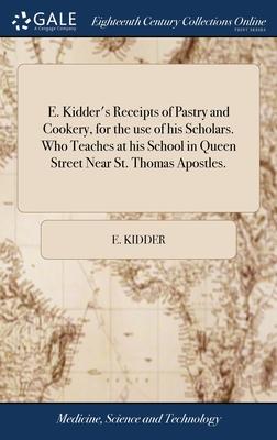 E. Kidder’s Receipts of Pastry and Cookery, for the use of his Scholars. Who Teaches at his School in Queen Street Near St. Thomas Apostles.