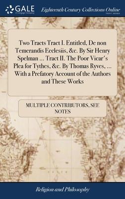 Two Tracts Tract I. Entitled, De non Temerandis Ecclesiis, &c. By Sir Henry Spelman ... Tract II. The Poor Vicar’s Plea for Tythes, &c. By Thomas Ryve
