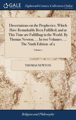 Dissertations on the Prophecies, Which Have Remarkably Been Fulfilled; and at This Time are Fulfilling in the World. By Thomas Newton, ... In two Volu