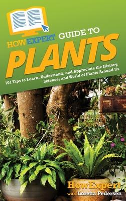 HowExpert Guide to Plants: 101 Tips to Learn, Understand, and Appreciate the History, Science, and World of Plants Around Us