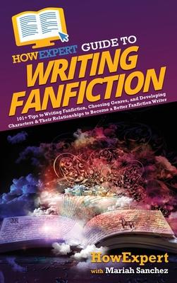 HowExpert Guide to Writing Fanfiction: 101+ Tips to Writing Fanfiction, Choosing Genres, and Developing Characters & Their Relationships to Become a B