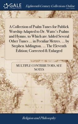 A Collection of Psalm Tunes for Publick Worship Adapted to Dr. Watts’s Psalms and Hymns. to Which are Added Several Other Tunes ... in Peculiar Metres