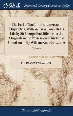 The Earl of Strafforde’s Letters and Dispatches, With an Essay Towards his Life by Sir George Radcliffe. From the Originals in the Possession of his G