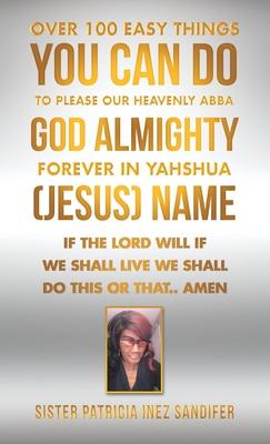 Over 100 Easy Things You Can Do to Please Our Heavenly Abba God Almighty Forever in Yahshua (Jesus) Name: If the Lord Will If We Shall Live We Shall D