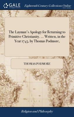 The Layman’s Apology for Returning to Primitive Christianity. ... Written, in the Year 1745, by Thomas Podmore,
