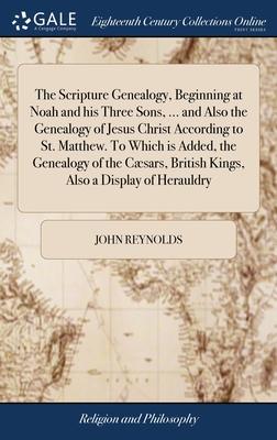 The Scripture Genealogy, Beginning at Noah and his Three Sons, ... and Also the Genealogy of Jesus Christ According to St. Matthew. To Which is Added,