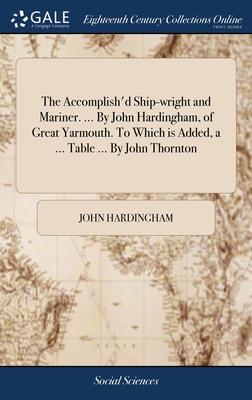 The Accomplish’d Ship-wright and Mariner. ... By John Hardingham, of Great Yarmouth. To Which is Added, a ... Table ... By John Thornton