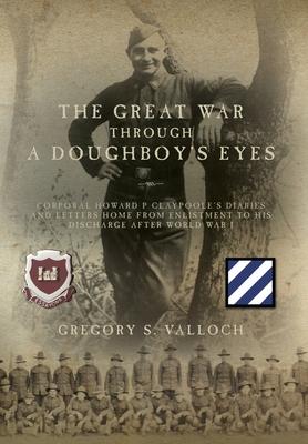 The Great War Through a Doughboy’s Eyes: Corporal Howard P Claypoole’s Diaries and Letters home from Enlistment to his discharge after World War I