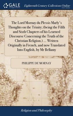 The Lord Mornay du Plessis Marly’s Thoughts on the Trinity; (being the Fifth and Sixth Chapters of his Learned Discourse Concerning the Truth of the C
