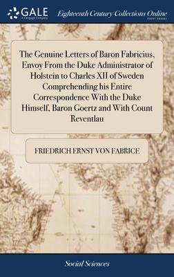 The Genuine Letters of Baron Fabricius, Envoy From the Duke Administrator of Holstein to Charles XII of Sweden Comprehending his Entire Correspondence