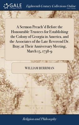 A Sermon Preach’d Before the Honourable Trustees for Establishing the Colony of Georgia in America, and the Associates of the Late Reverend Dr. Bray;