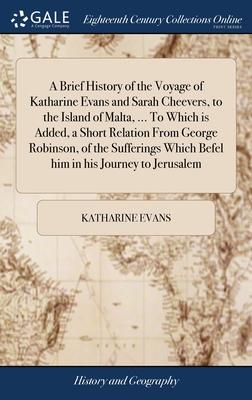 A Brief History of the Voyage of Katharine Evans and Sarah Cheevers, to the Island of Malta, ... To Which is Added, a Short Relation From George Robin