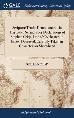 Scripture Truths Demonstrated, in Thirty-two Sermons, or Declarations of Stephen Crisp, Late of Colchester, in Essex, Deceased. Carefully Taken in Cha