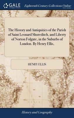 The History and Antiquities of the Parish of Saint Leonard Shoreditch, and Liberty of Norton Folgate, in the Suburbs of London. By Henry Ellis,