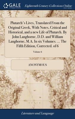 Plutarch’s Lives, Translated From the Original Greek, With Notes, Critical and Historical, and a new Life of Plutarch. By John Langhorne, D.D. and Wil