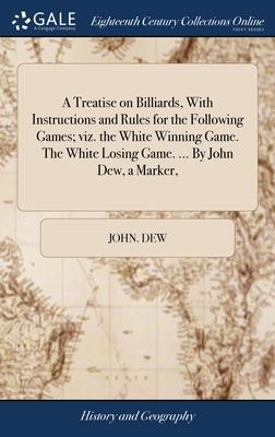 A Treatise on Billiards, With Instructions and Rules for the Following Games; viz. the White Winning Game. The White Losing Game. ... By John Dew, a M