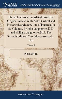 Plutarch’s Lives, Translated From the Original Greek; With Notes Critical and Historical, and a new Life of Plutarch. In six Volumes. By John Langhorn