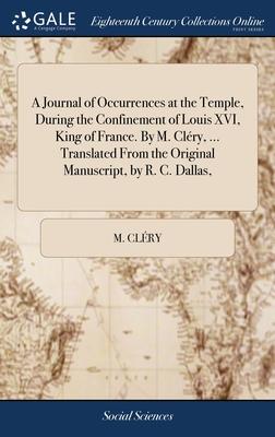 A Journal of Occurrences at the Temple, During the Confinement of Louis XVI, King of France. By M. Cléry, ... Translated From the Original Manuscript,