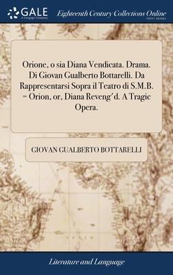 Orione, o sia Diana Vendicata. Drama. Di Giovan Gualberto Bottarelli. Da Rappresentarsi Sopra il Teatro di S.M.B. = Orion, or, Diana Reveng’d. A Tragi