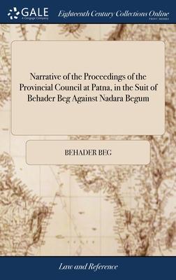 Narrative of the Proceedings of the Provincial Council at Patna, in the Suit of Behader Beg Against Nadara Begum: And of the Supreme Court of Judicatu